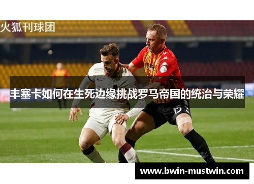 丰塞卡如何在生死边缘挑战罗马帝国的统治与荣耀