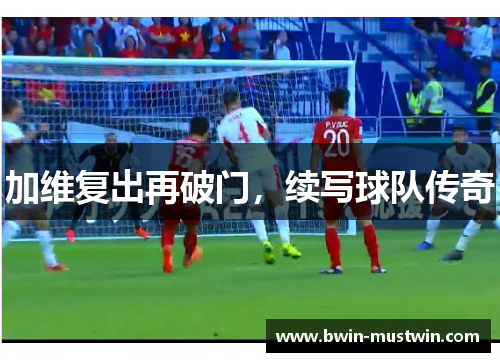 加维复出再破门，续写球队传奇