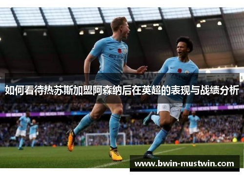 如何看待热苏斯加盟阿森纳后在英超的表现与战绩分析