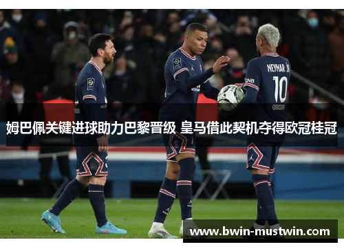姆巴佩关键进球助力巴黎晋级 皇马借此契机夺得欧冠桂冠