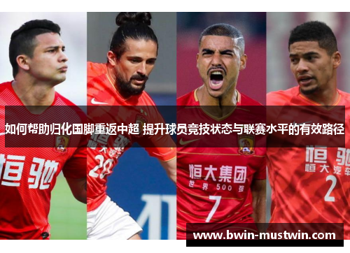 如何帮助归化国脚重返中超 提升球员竞技状态与联赛水平的有效路径 如何帮助归化国脚重返中超 提升球员竞技状态与联赛水平的有效路径
