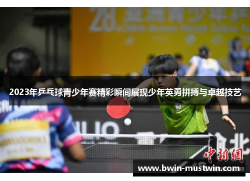 2023年乒乓球青少年赛精彩瞬间展现少年英勇拼搏与卓越技艺