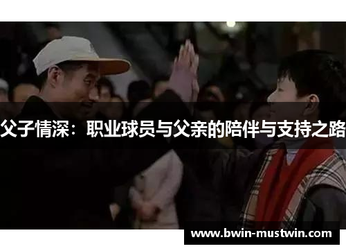 父子情深:职业球员与父亲的陪伴与支持之路 父子情深:职业球员与父亲的陪伴与支持之路