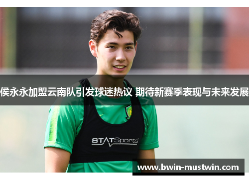 侯永永加盟云南队引发球迷热议 期待新赛季表现与未来发展