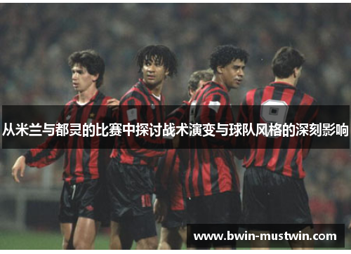 从米兰与都灵的比赛中探讨战术演变与球队风格的深刻影响 从米兰与都灵的比赛中探讨战术演变与球队风格的深刻影响