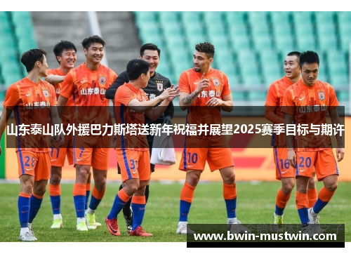 山东泰山队外援巴力斯塔送新年祝福并展望2025赛季目标与期许