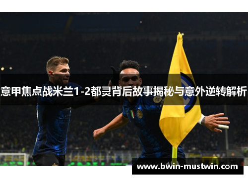 意甲焦点战米兰1-2都灵背后故事揭秘与意外逆转解析 意甲焦点战米兰1-2都灵背后故事揭秘与意外逆转解析