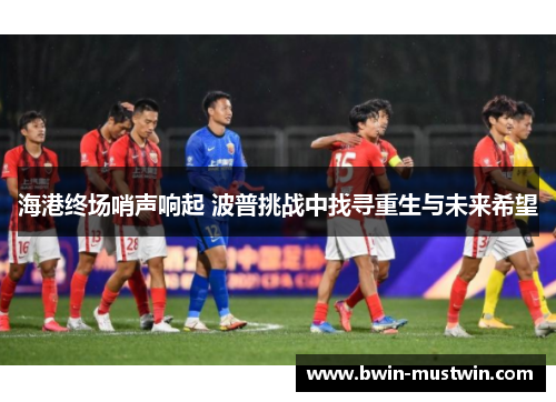 海港终场哨声响起 波普挑战中找寻重生与未来希望