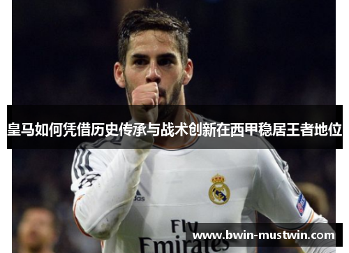 皇马如何凭借历史传承与战术创新在西甲稳居王者地位