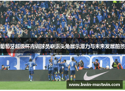 葡萄牙超级杯青训球员崭露头角展示潜力与未来发展前景