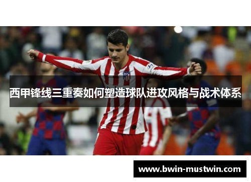 西甲锋线三重奏如何塑造球队进攻风格与战术体系
