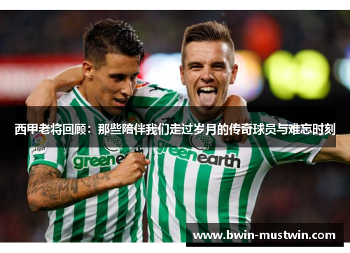 西甲老将回顾:那些陪伴我们走过岁月的传奇球员与难忘时刻 西甲老将回顾:那些陪伴我们走过岁月的传奇球员与难忘时刻