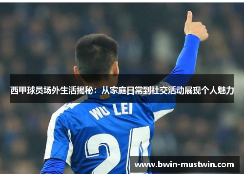西甲球员场外生活揭秘：从家庭日常到社交活动展现个人魅力