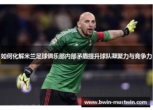 如何化解米兰足球俱乐部内部矛盾提升球队凝聚力与竞争力 如何化解米兰足球俱乐部内部矛盾提升球队凝聚力与竞争力