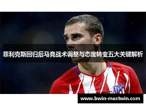 菲利克斯回归后马竞战术调整与态度转变五大关键解析