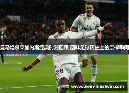 皇马绝杀莱加内斯经典时刻回顾 回味足球历史上的震撼瞬间 皇马绝杀莱加内斯经典时刻回顾 回味足球历史上的震撼瞬间
