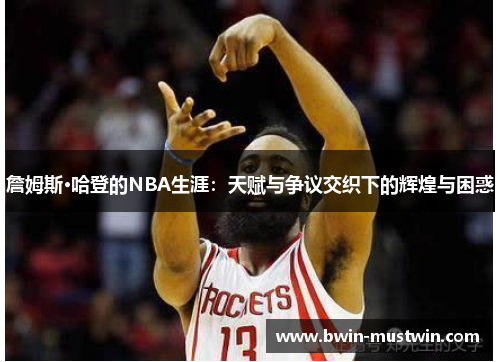 詹姆斯·哈登的NBA生涯：天赋与争议交织下的辉煌与困惑