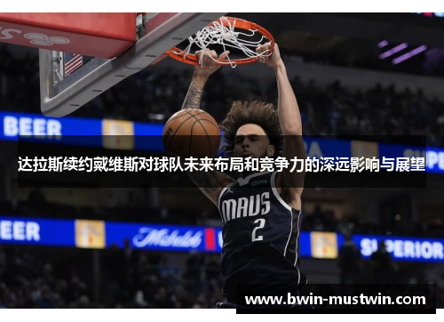 达拉斯续约戴维斯对球队未来布局和竞争力的深远影响与展望