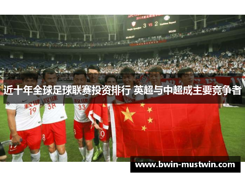 近十年全球足球联赛投资排行 英超与中超成主要竞争者