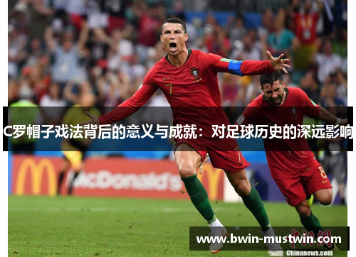 C罗帽子戏法背后的意义与成就：对足球历史的深远影响