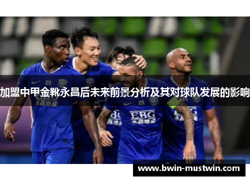 加盟中甲金靴永昌后未来前景分析及其对球队发展的影响