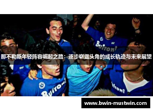 那不勒斯年轻阵容崛起之路:逐步崭露头角的成长轨迹与未来展望 那不勒斯年轻阵容崛起之路:逐步崭露头角的成长轨迹与未来展望