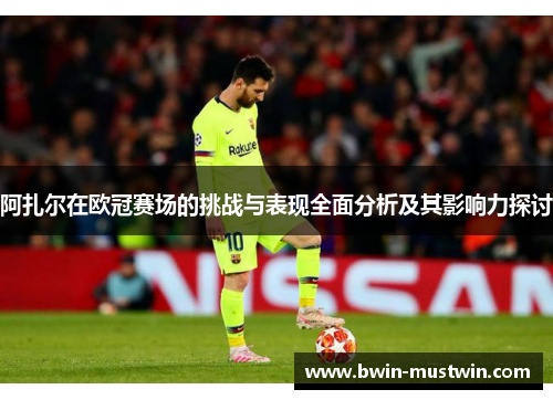 阿扎尔在欧冠赛场的挑战与表现全面分析及其影响力探讨