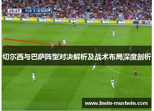 切尔西与巴萨阵型对决解析及战术布局深度剖析