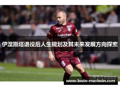 伊涅斯塔退役后人生规划及其未来发展方向探索 伊涅斯塔退役后人生规划及其未来发展方向探索