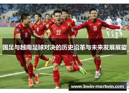 国足与越南足球对决的历史沿革与未来发展展望 国足与越南足球对决的历史沿革与未来发展展望