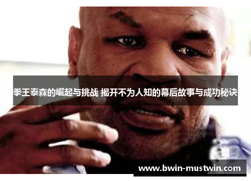 拳王泰森的崛起与挑战 揭开不为人知的幕后故事与成功秘诀