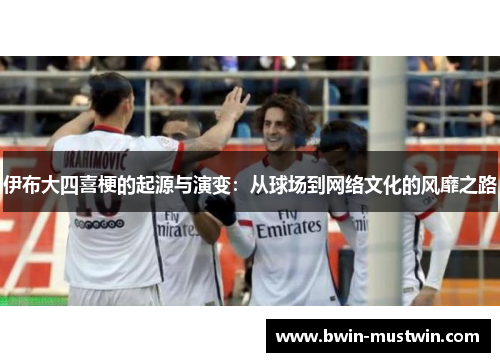 伊布大四喜梗的起源与演变:从球场到网络文化的风靡之路 伊布大四喜梗的起源与演变:从球场到网络文化的风靡之路