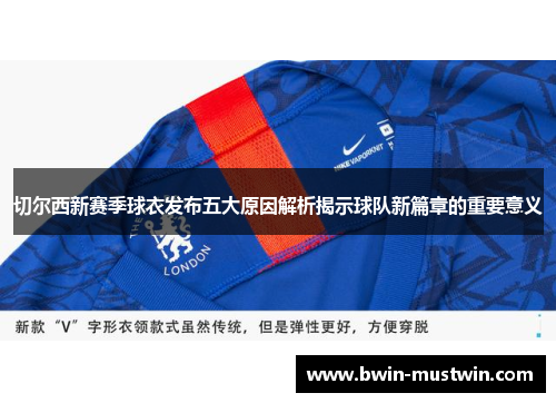 切尔西新赛季球衣发布五大原因解析揭示球队新篇章的重要意义 切尔西新赛季球衣发布五大原因解析揭示球队新篇章的重要意义