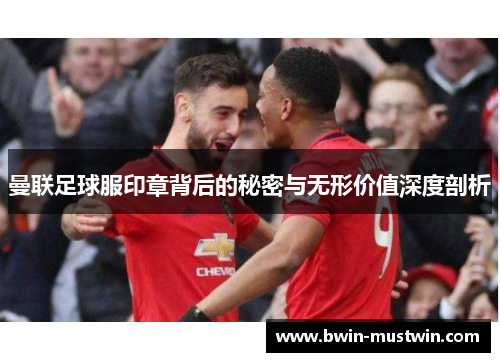 曼联足球服印章背后的秘密与无形价值深度剖析