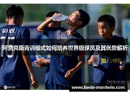 阿贾克斯青训模式如何培养世界级球员及其优势解析 阿贾克斯青训模式如何培养世界级球员及其优势解析