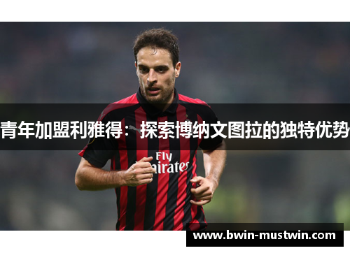 青年加盟利雅得:探索博纳文图拉的独特优势 青年加盟利雅得:探索博纳文图拉的独特优势