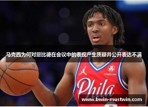 马克西为何对恩比德在会议中的表现产生质疑并公开表达不满 马克西为何对恩比德在会议中的表现产生质疑并公开表达不满