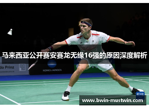 马来西亚公开赛安赛龙无缘16强的原因深度解析 马来西亚公开赛安赛龙无缘16强的原因深度解析