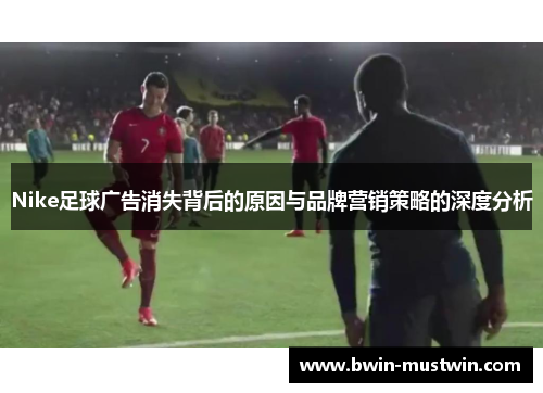 Nike足球广告消失背后的原因与品牌营销策略的深度分析 Nike足球广告消失背后的原因与品牌营销策略的深度分析