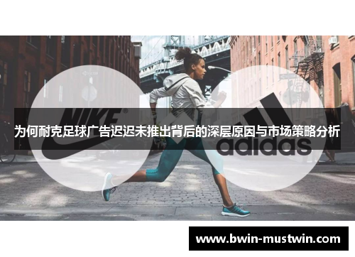 为何耐克足球广告迟迟未推出背后的深层原因与市场策略分析 为何耐克足球广告迟迟未推出背后的深层原因与市场策略分析
