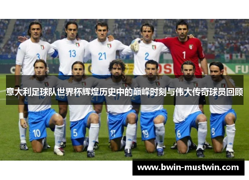 意大利足球队世界杯辉煌历史中的巅峰时刻与伟大传奇球员回顾