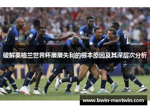破解英格兰世界杯屡屡失利的根本原因及其深层次分析 破解英格兰世界杯屡屡失利的根本原因及其深层次分析