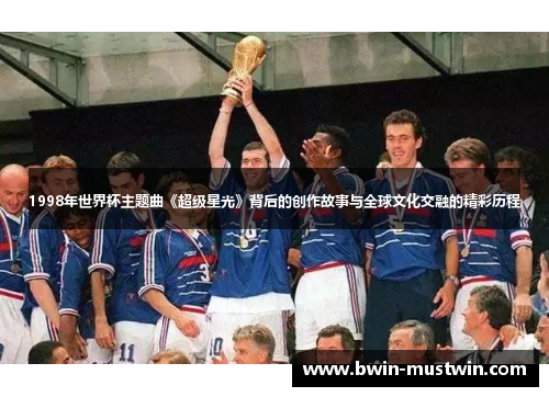 1998年世界杯主题曲《超级星光》背后的创作故事与全球文化交融的精彩历程 1998年世界杯主题曲《超级星光》背后的创作故事与全球文化交融的精彩历程