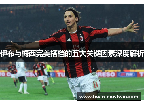 伊布与梅西完美搭档的五大关键因素深度解析 伊布与梅西完美搭档的五大关键因素深度解析