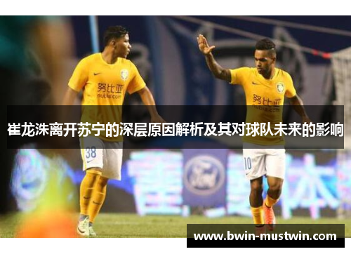 崔龙洙离开苏宁的深层原因解析及其对球队未来的影响