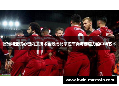 塞维利亚核心巴内加技术全景揭秘掌控节奏与创造力的中场艺术