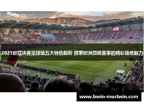 2021欧冠决赛足球场五大特色解析 探索欧洲顶级赛事的精彩场地魅力 2021欧冠决赛足球场五大特色解析 探索欧洲顶级赛事的精彩场地魅力