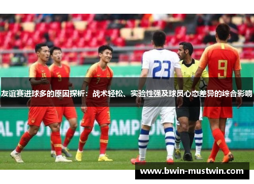 友谊赛进球多的原因探析：战术轻松、实验性强及球员心态差异的综合影响