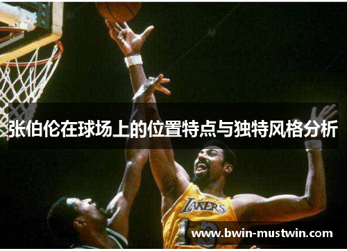 张伯伦在球场上的位置特点与独特风格分析 张伯伦在球场上的位置特点与独特风格分析