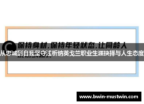 从忠诚到自我坚守浅析纳英戈兰职业生涯抉择与人生态度 从忠诚到自我坚守浅析纳英戈兰职业生涯抉择与人生态度